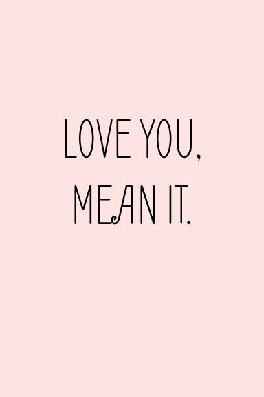love you, mean it.